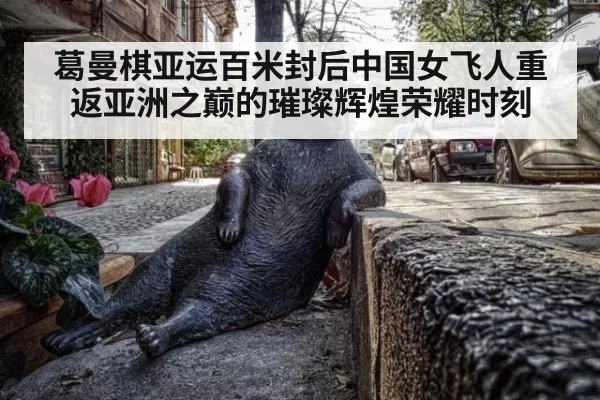 葛曼棋亚运百米封后中国女飞人重返亚洲之巅的璀璨辉煌荣耀时刻
