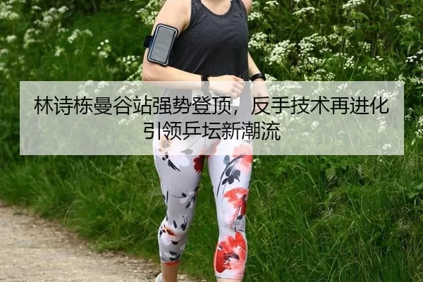 林诗栋曼谷站强势登顶，反手技术再进化引领乒坛新潮流