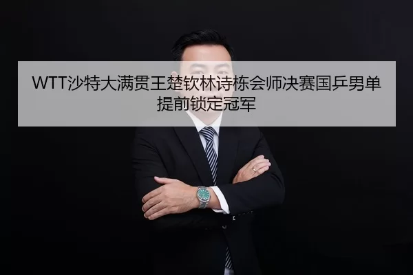 WTT沙特大满贯王楚钦林诗栋会师决赛国乒男单提前锁定冠军