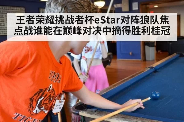 王者荣耀挑战者杯eStar对阵狼队焦点战谁能在巅峰对决中摘得胜利桂冠