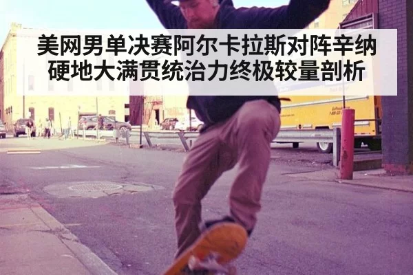 美网男单决赛阿尔卡拉斯对阵辛纳硬地大满贯统治力终极较量剖析