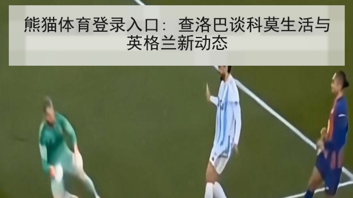 熊猫体育登录入口: 查洛巴谈科莫生活与英格兰新动态