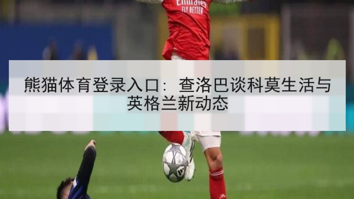 熊猫体育登录入口: 查洛巴谈科莫生活与英格兰新动态